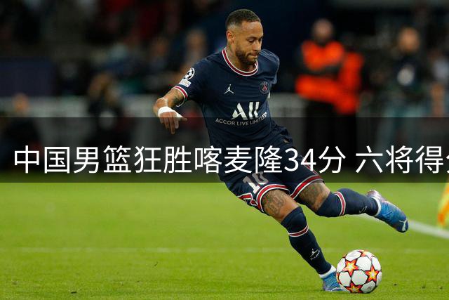 中国男篮狂胜喀麦隆34分 六将得分上双展现团队火力