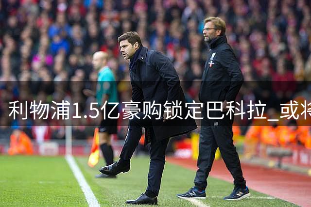 利物浦1.5亿豪购锁定巴科拉 或将刷新队史转会纪录